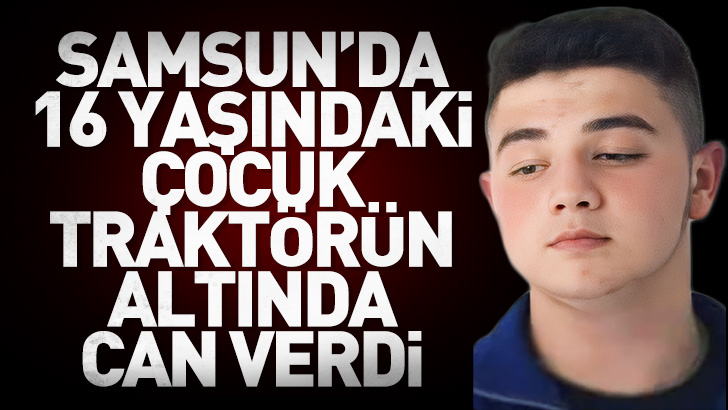 Samsun’da traktörün altında kalan 16 yaşındaki genç öldü